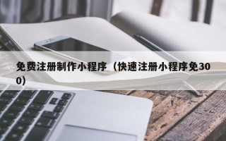 郑州免费注册制作小程序（快速注册小程序免300）