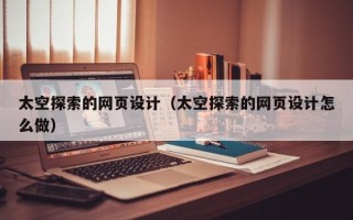 郑州太空探索的网页设计（太空探索的网页设计怎么做）
