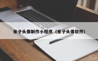 郑州亲子头像制作小程序（亲子头像软件）