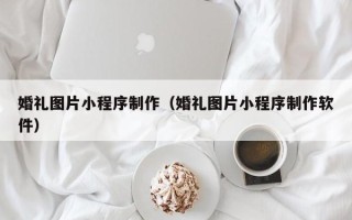 郑州婚礼图片小程序制作（婚礼图片小程序制作软件）