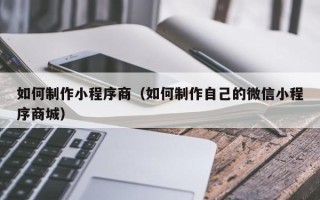郑州如何制作小程序商（如何制作自己的微信小程序商城）