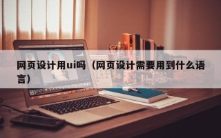 郑州网页设计用ui吗（网页设计需要用到什么语言）