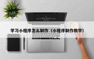 郑州学习小程序怎么制作（小程序制作教学）